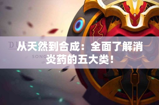 从天然到合成：全面了解消炎药的五大类！