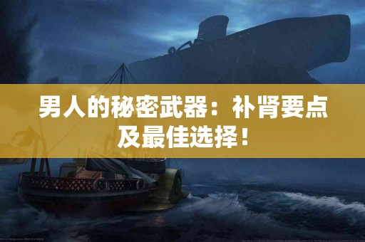 男人的秘密武器：补肾要点及最佳选择！