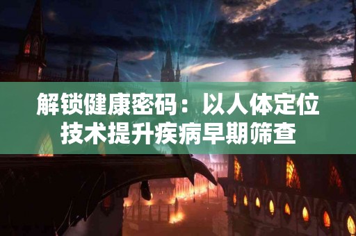 解锁健康密码：以人体定位技术提升疾病早期筛查