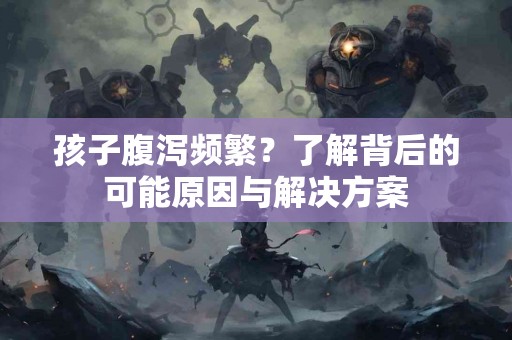 孩子腹泻频繁？了解背后的可能原因与解决方案