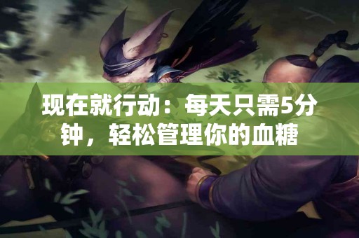 现在就行动：每天只需5分钟，轻松管理你的血糖