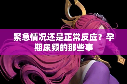 紧急情况还是正常反应？孕期尿频的那些事