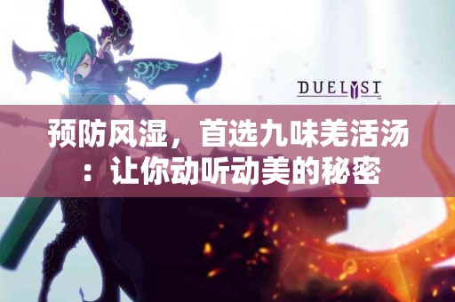 预防风湿，首选九味羌活汤：让你动听动美的秘密