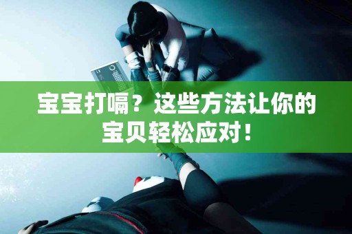 宝宝打嗝？这些方法让你的宝贝轻松应对！