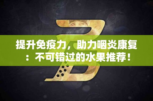 提升免疫力，助力咽炎康复：不可错过的水果推荐！