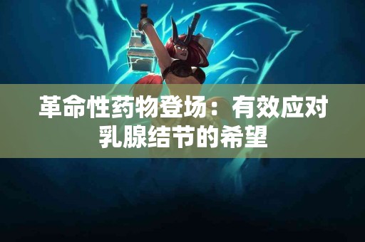 革命性药物登场：有效应对乳腺结节的希望
