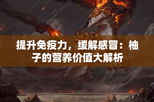 提升免疫力，缓解感冒：柚子的营养价值大解析