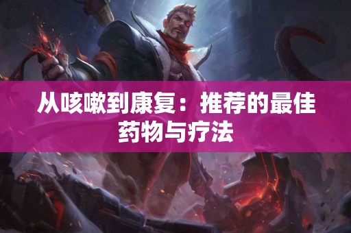 从咳嗽到康复：推荐的最佳药物与疗法