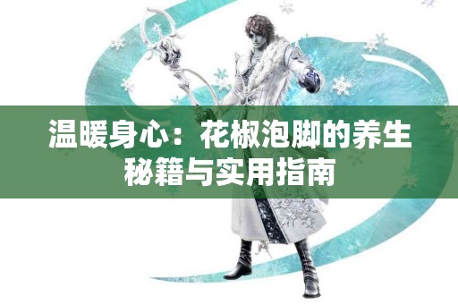 温暖身心：花椒泡脚的养生秘籍与实用指南