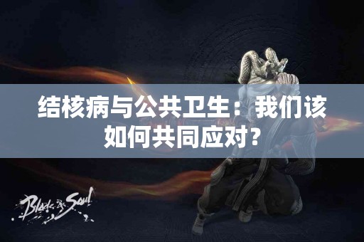 结核病与公共卫生：我们该如何共同应对？