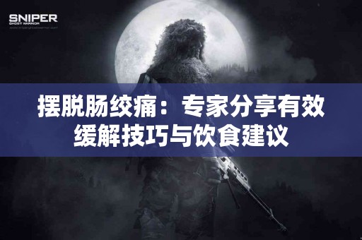摆脱肠绞痛：专家分享有效缓解技巧与饮食建议