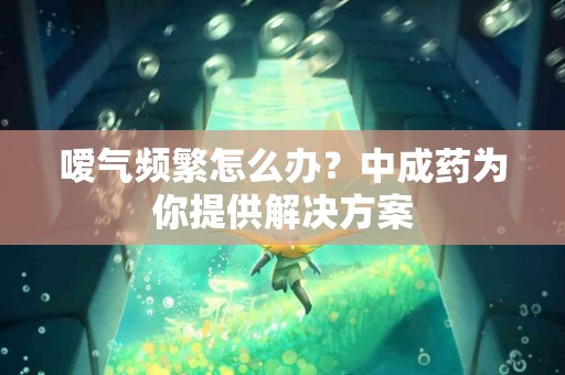嗳气频繁怎么办？中成药为你提供解决方案