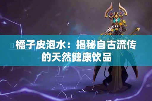橘子皮泡水：揭秘自古流传的天然健康饮品
