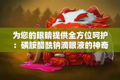 为您的眼睛提供全方位呵护：磺胺醋酰钠滴眼液的神奇之处
