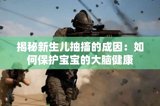 揭秘新生儿抽搐的成因：如何保护宝宝的大脑健康