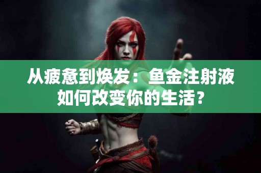 从疲惫到焕发：鱼金注射液如何改变你的生活？