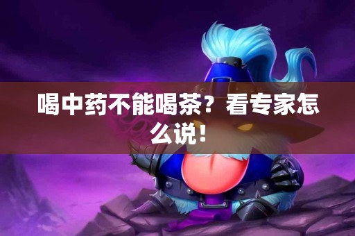 喝中药不能喝茶？看专家怎么说！