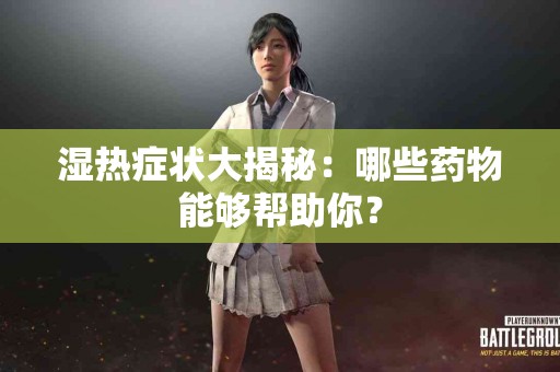 湿热症状大揭秘：哪些药物能够帮助你？