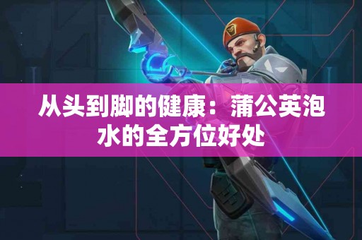 从头到脚的健康：蒲公英泡水的全方位好处