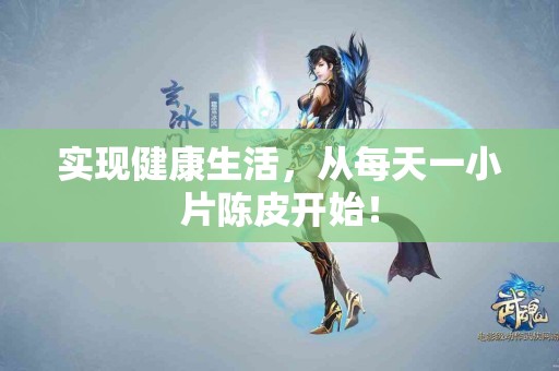 实现健康生活，从每天一小片陈皮开始！