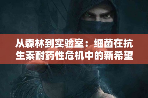 从森林到实验室：细菌在抗生素耐药性危机中的新希望