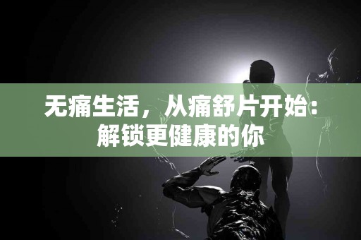 无痛生活，从痛舒片开始：解锁更健康的你
