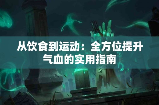 从饮食到运动：全方位提升气血的实用指南