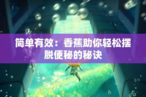 简单有效：香蕉助你轻松摆脱便秘的秘诀
