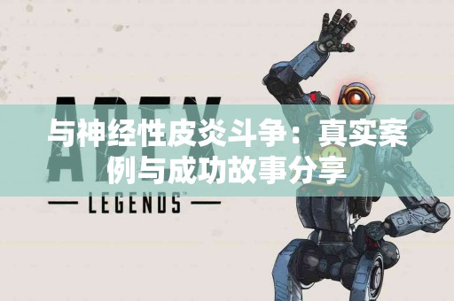 与神经性皮炎斗争：真实案例与成功故事分享
