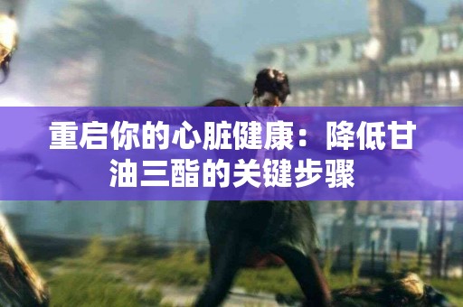 重启你的心脏健康：降低甘油三酯的关键步骤