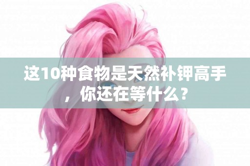 这10种食物是天然补钾高手，你还在等什么？