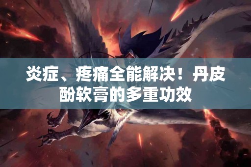炎症、疼痛全能解决！丹皮酚软膏的多重功效