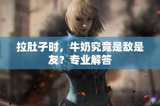 拉肚子时，牛奶究竟是敌是友？专业解答