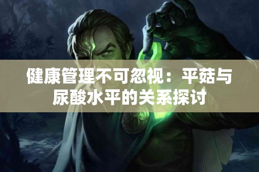 健康管理不可忽视：平菇与尿酸水平的关系探讨