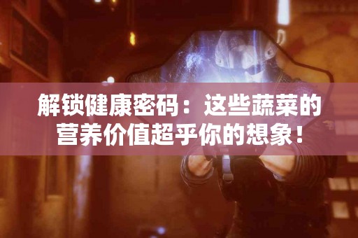 解锁健康密码：这些蔬菜的营养价值超乎你的想象！