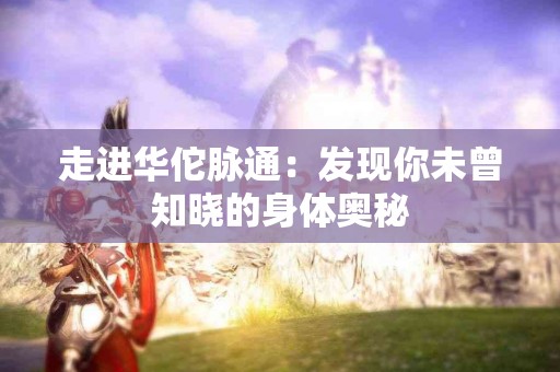 走进华佗脉通：发现你未曾知晓的身体奥秘