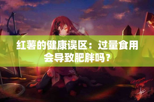 红薯的健康误区：过量食用会导致肥胖吗？