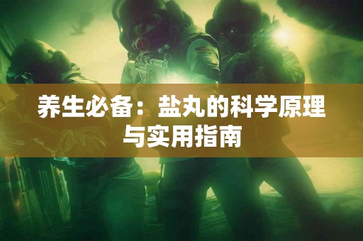 养生必备：盐丸的科学原理与实用指南