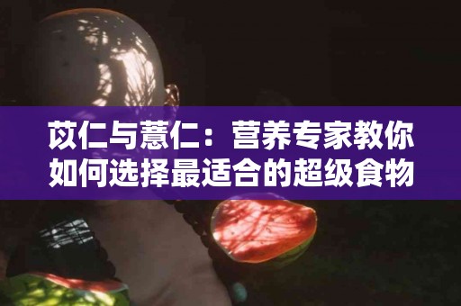 苡仁与薏仁：营养专家教你如何选择最适合的超级食物