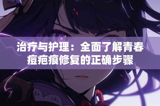 治疗与护理：全面了解青春痘疤痕修复的正确步骤