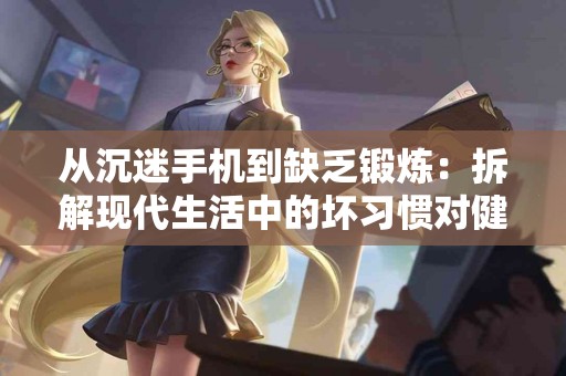 从沉迷手机到缺乏锻炼：拆解现代生活中的坏习惯对健康的威胁