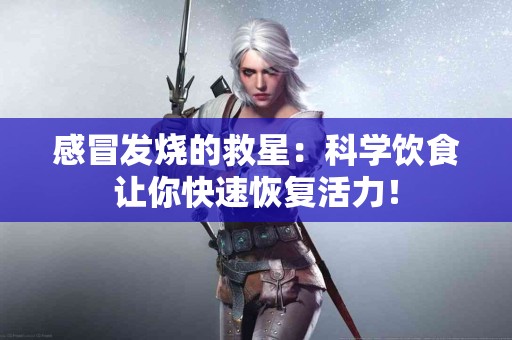 感冒发烧的救星：科学饮食让你快速恢复活力！