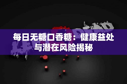 每日无糖口香糖：健康益处与潜在风险揭秘