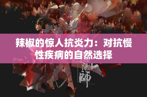 辣椒的惊人抗炎力：对抗慢性疾病的自然选择