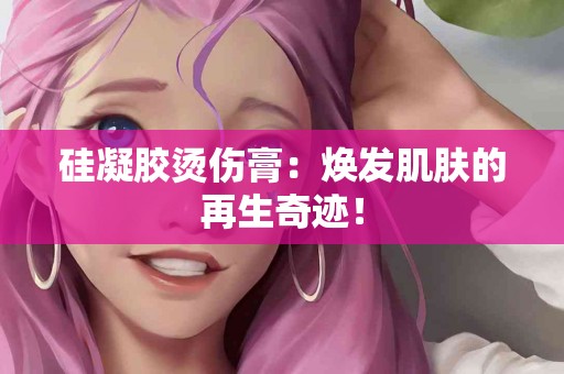 硅凝胶烫伤膏：焕发肌肤的再生奇迹！