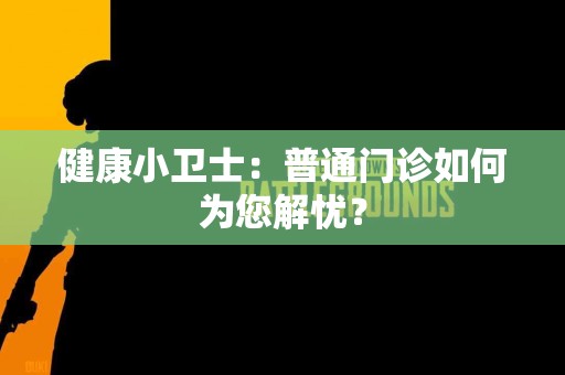 健康小卫士：普通门诊如何为您解忧？