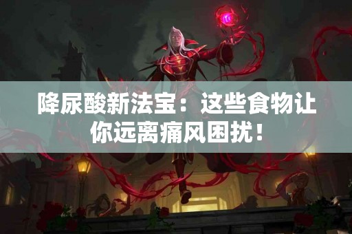 降尿酸新法宝：这些食物让你远离痛风困扰！