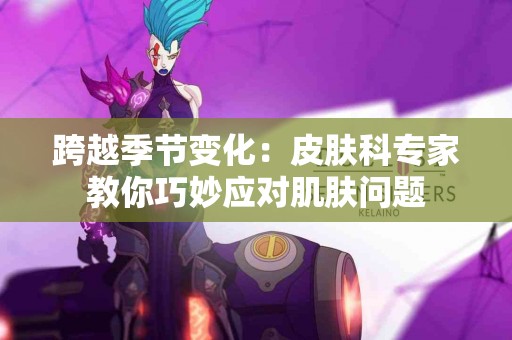 跨越季节变化：皮肤科专家教你巧妙应对肌肤问题