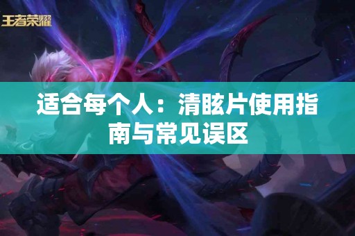 适合每个人：清眩片使用指南与常见误区