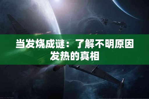 当发烧成谜：了解不明原因发热的真相